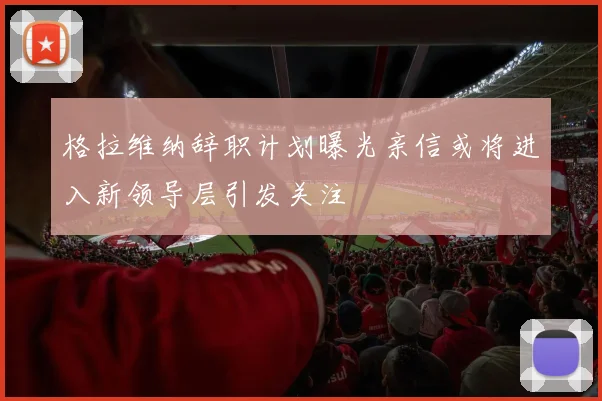 格拉维纳辞职计划曝光亲信或将进入新领导层引发关注