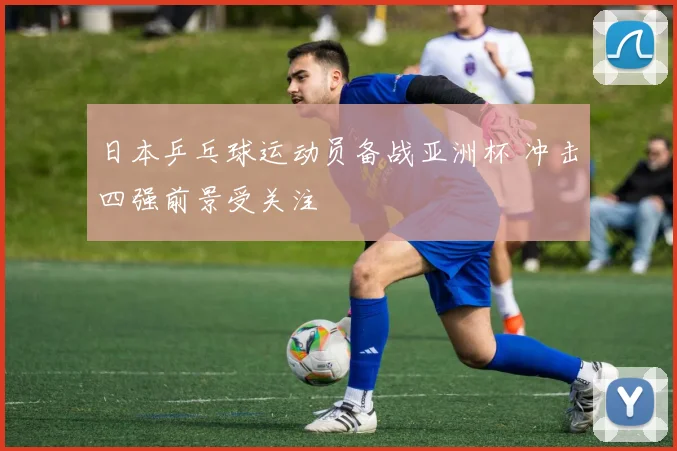 日本乒乓球运动员备战亚洲杯 冲击四强前景受关注