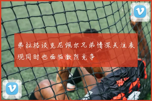 弗拉格谈克尼佩尔兄弟情深关注表现同时也面临激烈竞争