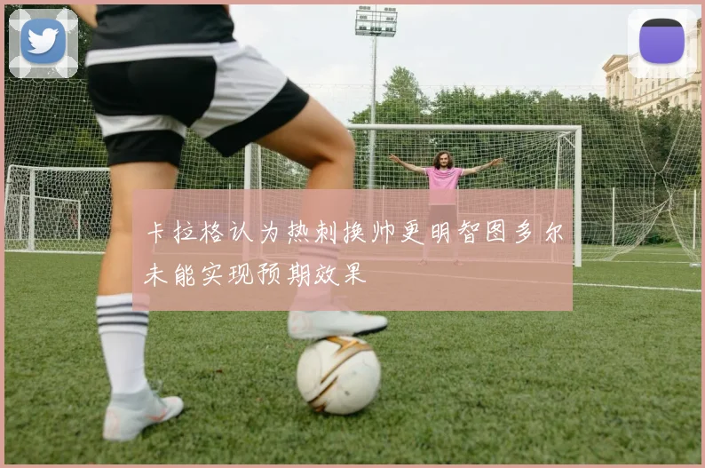 卡拉格认为热刺换帅更明智图多尔未能实现预期效果