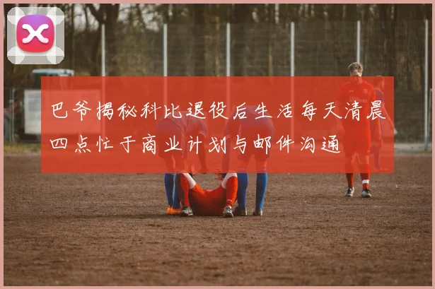 巴爷揭秘科比退役后生活每天清晨四点忙于商业计划与邮件沟通