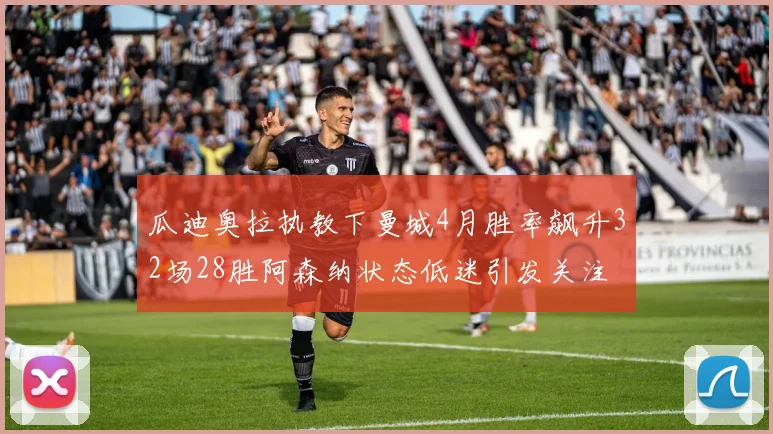 瓜迪奥拉执教下曼城4月胜率飙升32场28胜阿森纳状态低迷引发关注
