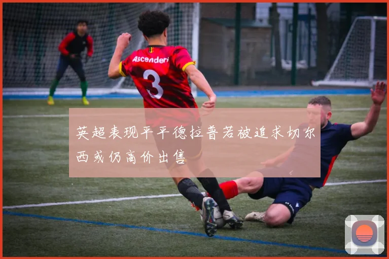 英超表现平平德拉普若被追求切尔西或仍高价出售