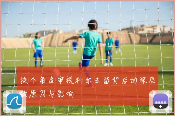 换个角度审视科尔去留背后的深层次原因与影响