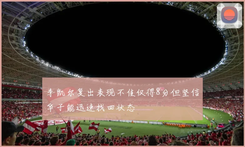 李凯尔复出表现不佳仅得8分但坚信华子能迅速找回状态