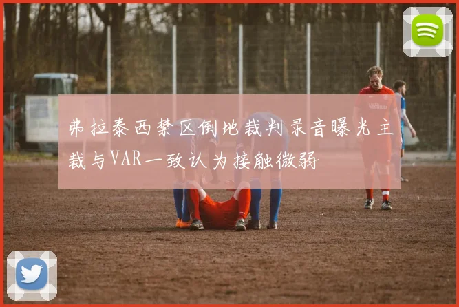 弗拉泰西禁区倒地裁判录音曝光主裁与VAR一致认为接触微弱