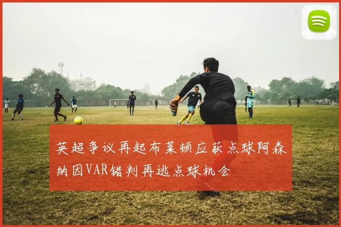 英超争议再起布莱顿应获点球阿森纳因VAR错判再逃点球机会
