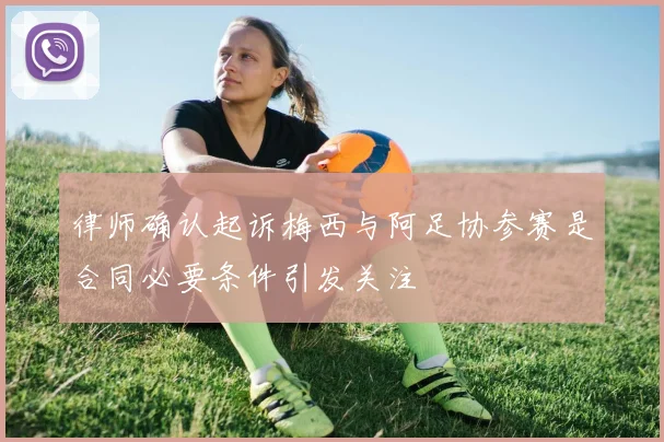 律师确认起诉梅西与阿足协参赛是合同必要条件引发关注