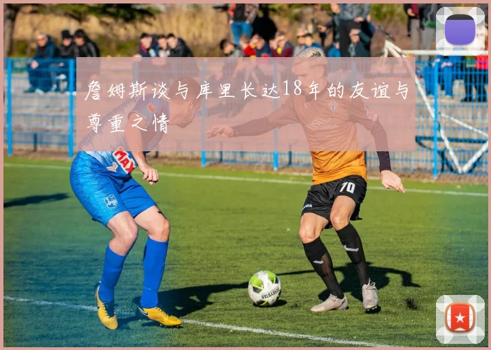 詹姆斯谈与库里长达18年的友谊与尊重之情