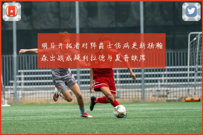 明日开拓者对阵爵士伤病更新杨瀚森出战成疑利拉德与夏普缺席