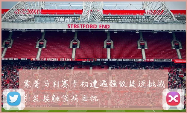 蒙哥马利赛季初遭遇强敌接连挑战引发接触伤病困扰