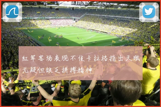 红军客场表现不佳卡拉格指出天赋无疑但缺乏拼搏精神