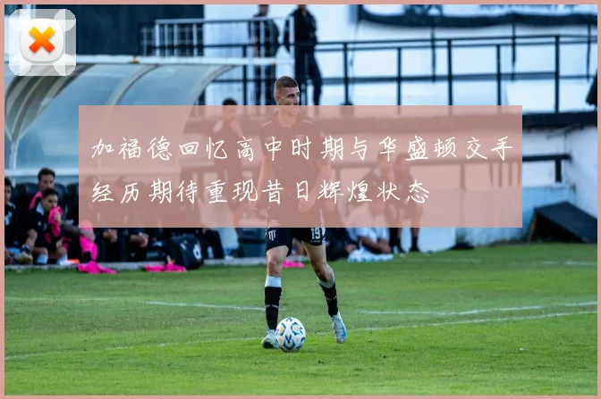 加福德回忆高中时期与华盛顿交手经历期待重现昔日辉煌状态