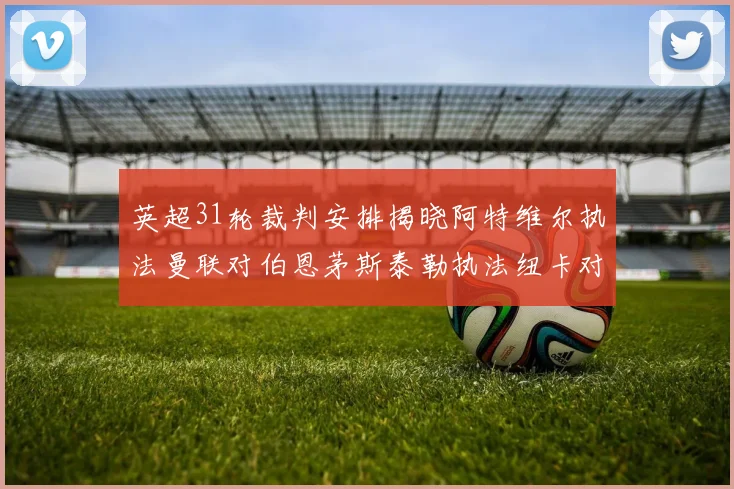 英超31轮裁判安排揭晓阿特维尔执法曼联对伯恩茅斯泰勒执法纽卡对黑猫