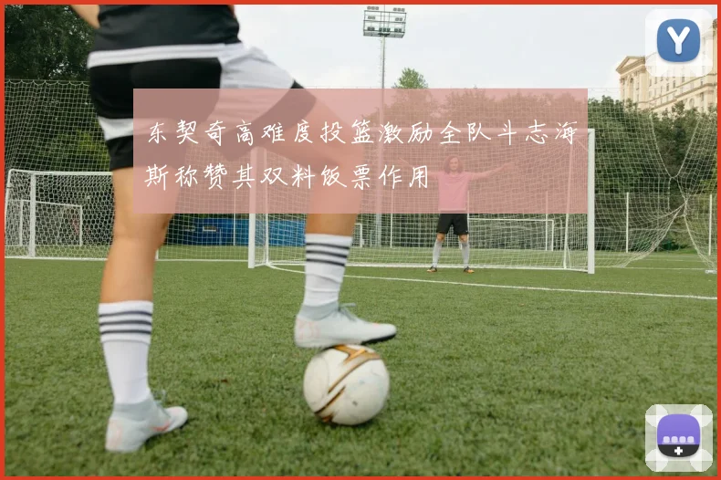 东契奇高难度投篮激励全队斗志海斯称赞其双料饭票作用