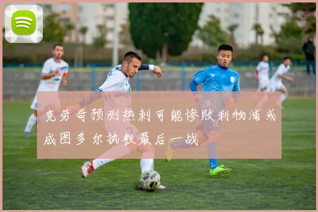 克劳奇预测热刺可能惨败利物浦或成图多尔执教最后一战
