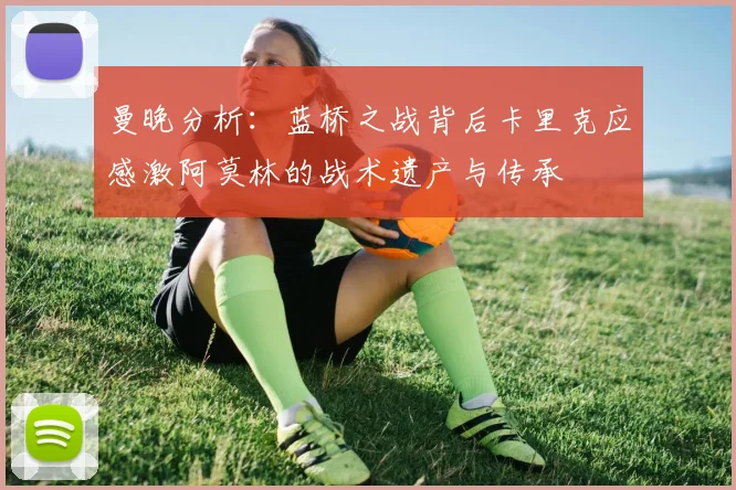 曼晚分析：蓝桥之战背后卡里克应感激阿莫林的战术遗产与传承