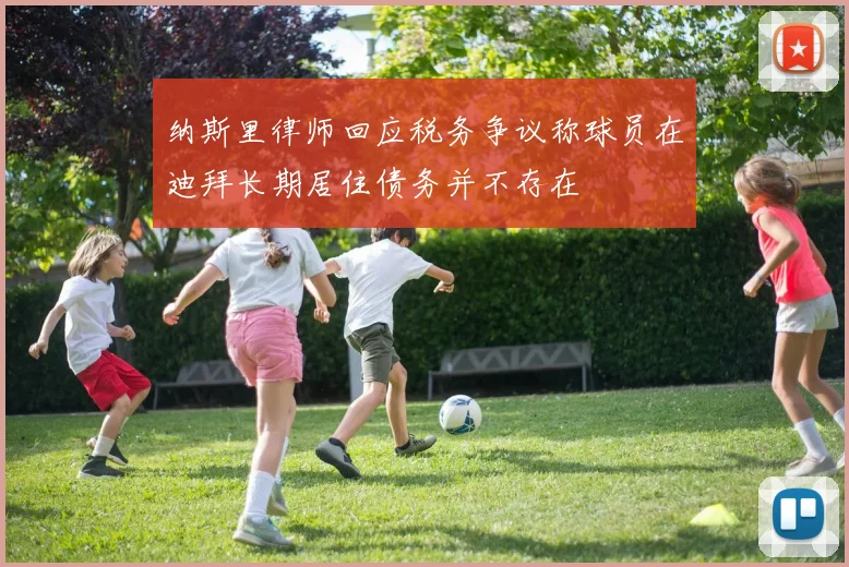 纳斯里律师回应税务争议称球员在迪拜长期居住债务并不存在