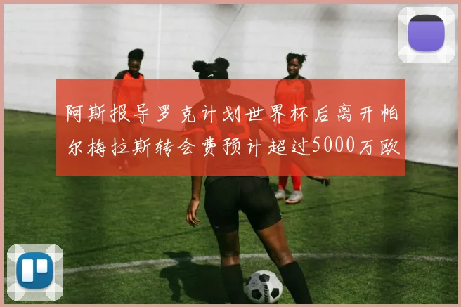 阿斯报导罗克计划世界杯后离开帕尔梅拉斯转会费预计超过5000万欧元