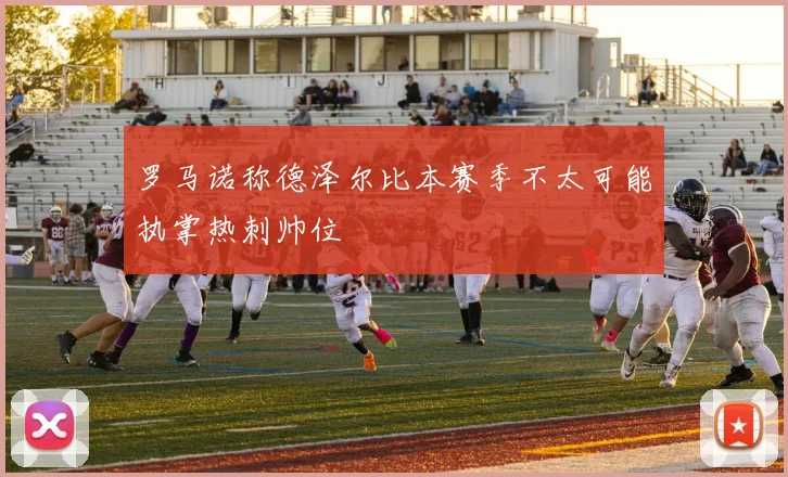 罗马诺称德泽尔比本赛季不太可能执掌热刺帅位