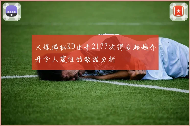 火媒揭秘KD出手2177次得分超越乔丹令人震惊的数据分析