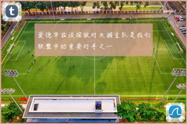 爱德华兹谈宿敌对决掘金队是我们联盟中的重要对手之一