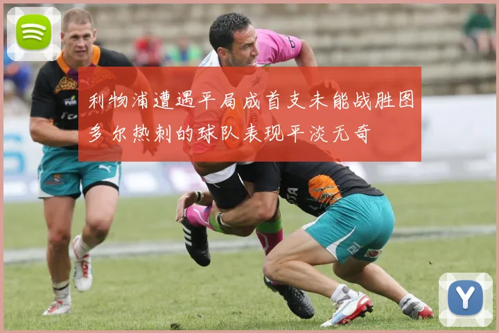 利物浦遭遇平局成首支未能战胜图多尔热刺的球队表现平淡无奇