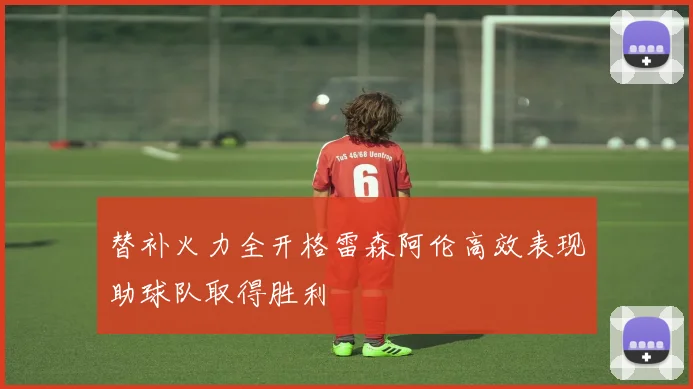 替补火力全开格雷森阿伦高效表现助球队取得胜利