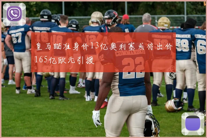 皇马瞄准身价13亿奥利塞或将出价165亿欧元引援