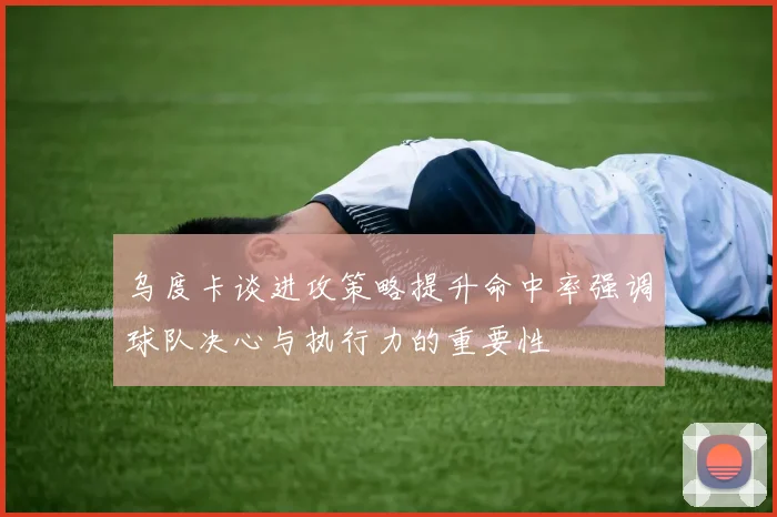 乌度卡谈进攻策略提升命中率强调球队决心与执行力的重要性