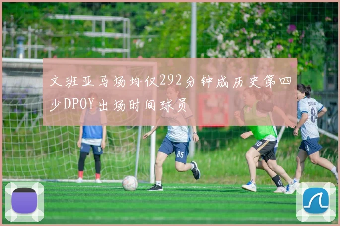 文班亚马场均仅292分钟成历史第四少DPOY出场时间球员