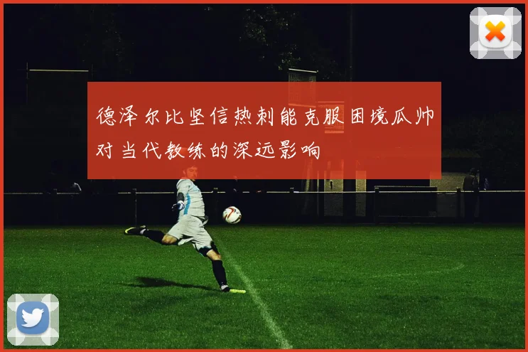 德泽尔比坚信热刺能克服困境瓜帅对当代教练的深远影响