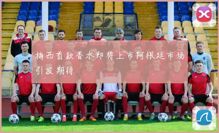 梅西首款香水即将上市阿根廷市场引发期待