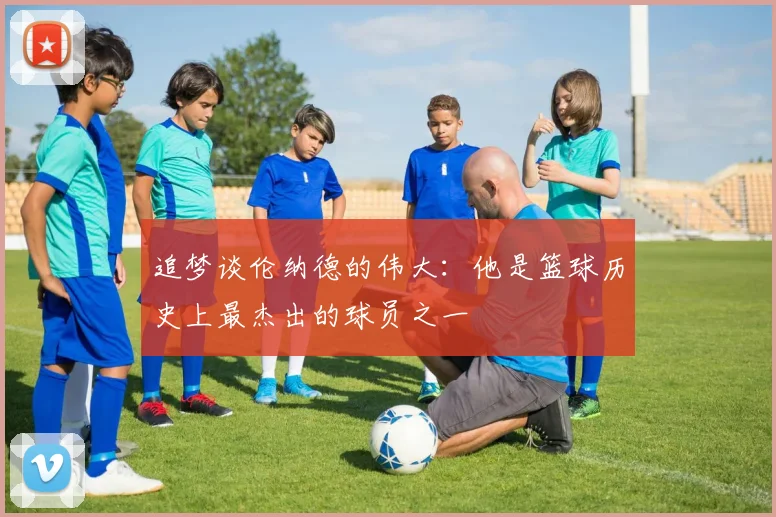 追梦谈伦纳德的伟大：他是篮球历史上最杰出的球员之一