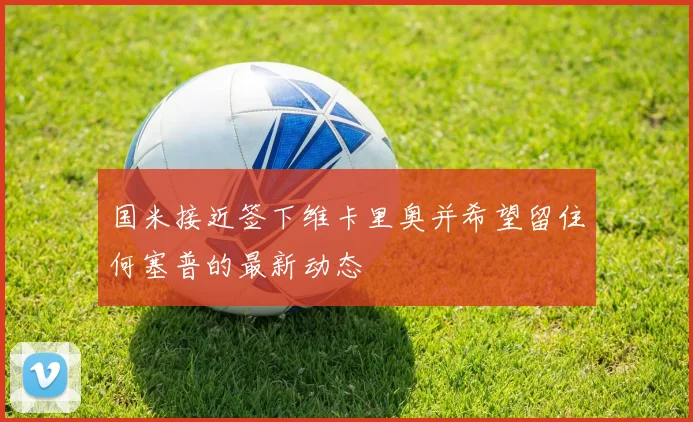 国米接近签下维卡里奥并希望留住何塞普的最新动态