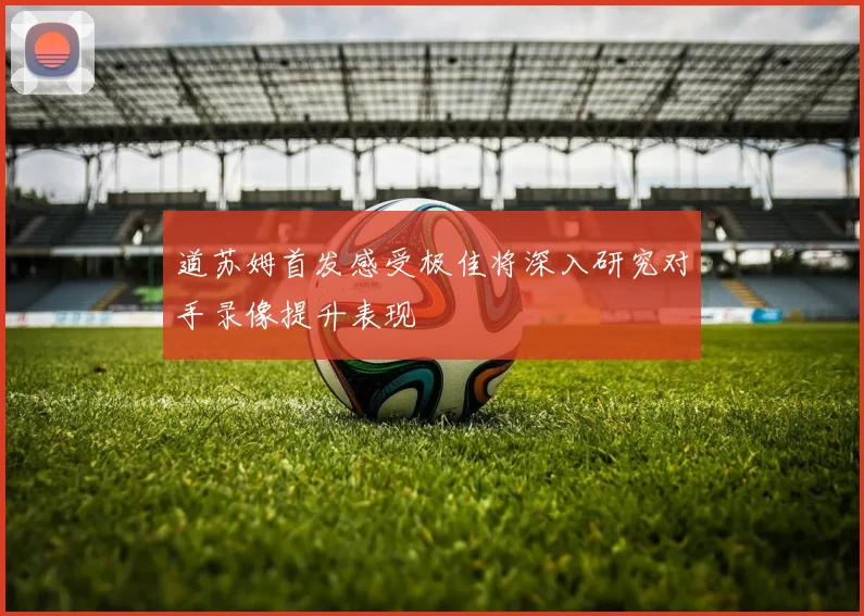 道苏姆首发感受极佳将深入研究对手录像提升表现