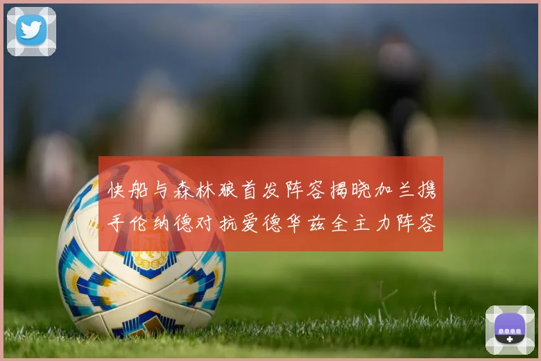 快船与森林狼首发阵容揭晓加兰携手伦纳德对抗爱德华兹全主力阵容
