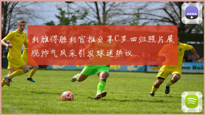 利雅得胜利官推分享C罗回归照片展现帅气风采引发球迷热议
