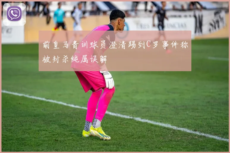 前皇马青训球员澄清踢到C罗事件称被封杀纯属误解
