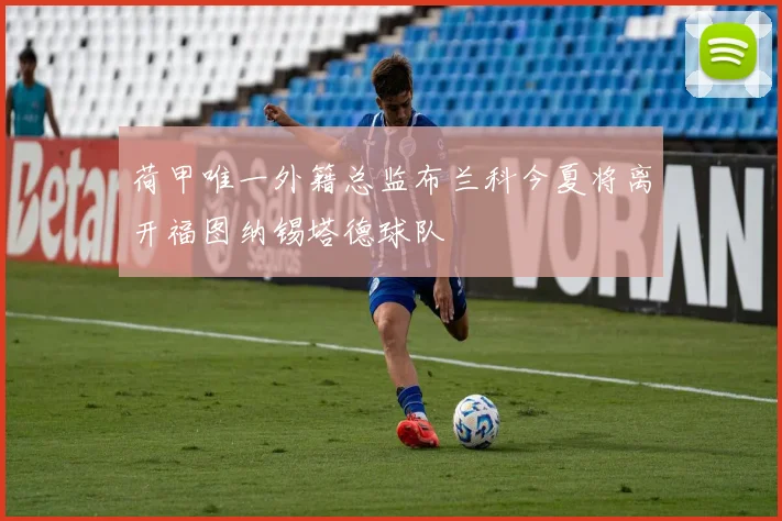 荷甲唯一外籍总监布兰科今夏将离开福图纳锡塔德球队