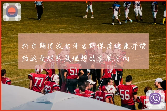 科尔期待波尔津吉斯保持健康并续约这是球队最理想的发展方向