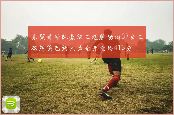 东契奇带队豪取三连胜场均37分三双阿德巴约火力全开场均413分