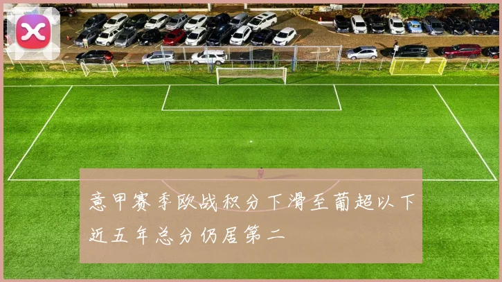 意甲赛季欧战积分下滑至葡超以下近五年总分仍居第二