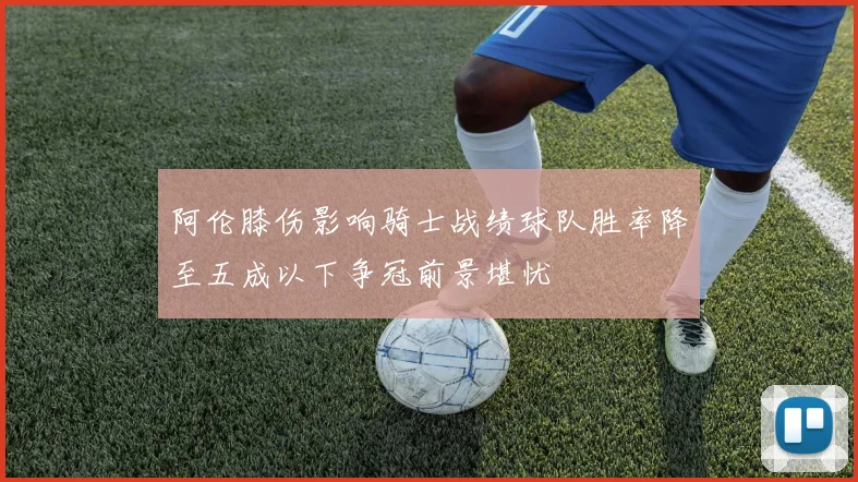 阿伦膝伤影响骑士战绩球队胜率降至五成以下争冠前景堪忧