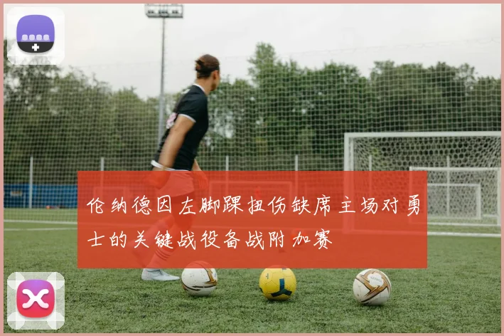 伦纳德因左脚踝扭伤缺席主场对勇士的关键战役备战附加赛