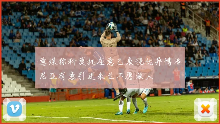 意媒称科莫托在意乙表现优异博洛尼亚有意引进米兰不愿放人