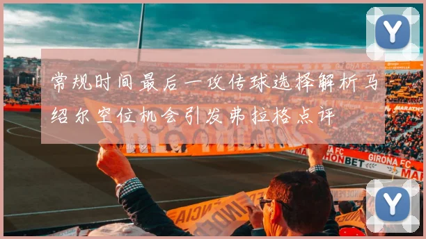 常规时间最后一攻传球选择解析马绍尔空位机会引发弗拉格点评