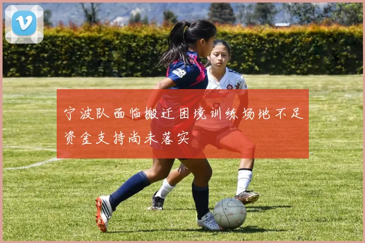 宁波队面临搬迁困境训练场地不足资金支持尚未落实